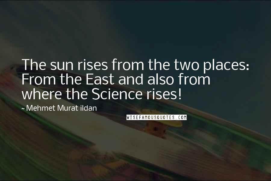 Mehmet Murat Ildan Quotes: The sun rises from the two places: From the East and also from where the Science rises!