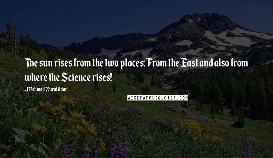Mehmet Murat Ildan Quotes: The sun rises from the two places: From the East and also from where the Science rises!