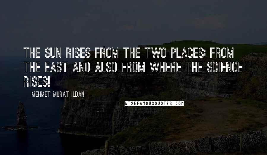 Mehmet Murat Ildan Quotes: The sun rises from the two places: From the East and also from where the Science rises!