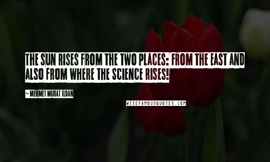 Mehmet Murat Ildan Quotes: The sun rises from the two places: From the East and also from where the Science rises!