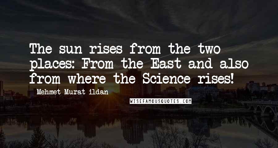 Mehmet Murat Ildan Quotes: The sun rises from the two places: From the East and also from where the Science rises!