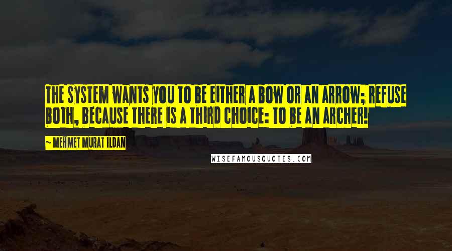Mehmet Murat Ildan Quotes: The system wants you to be either a bow or an arrow; refuse both, because there is a third choice: To be an archer!