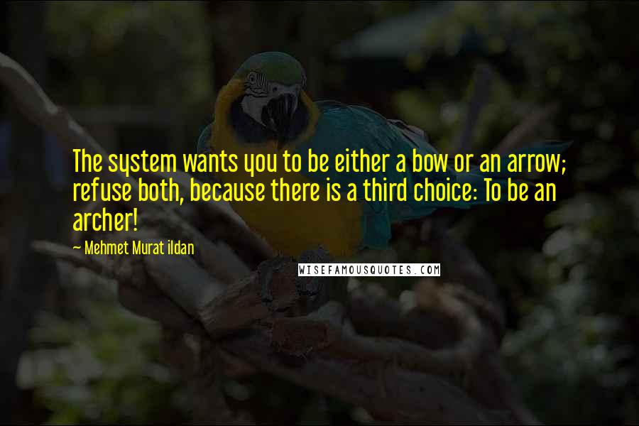 Mehmet Murat Ildan Quotes: The system wants you to be either a bow or an arrow; refuse both, because there is a third choice: To be an archer!