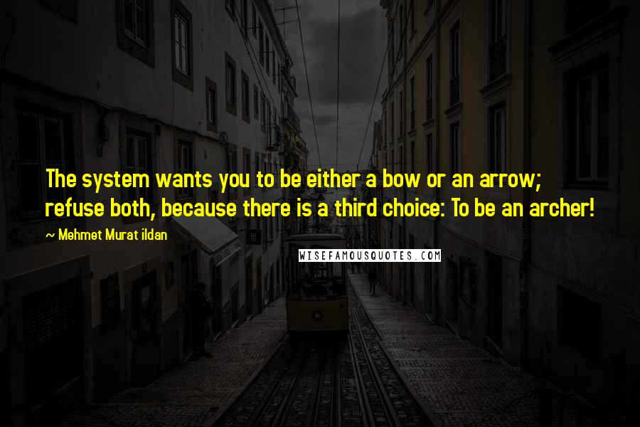 Mehmet Murat Ildan Quotes: The system wants you to be either a bow or an arrow; refuse both, because there is a third choice: To be an archer!