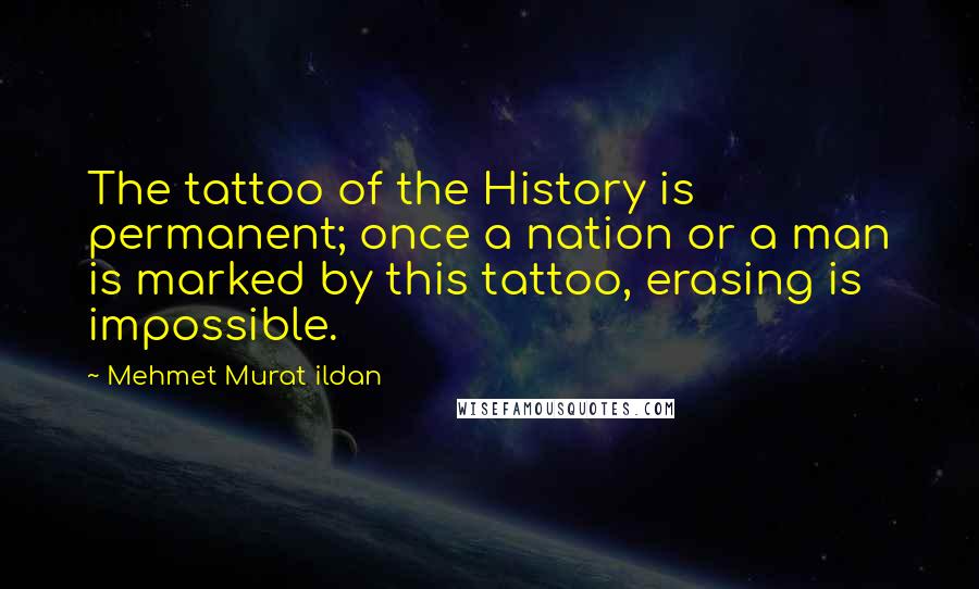 Mehmet Murat Ildan Quotes: The tattoo of the History is permanent; once a nation or a man is marked by this tattoo, erasing is impossible.