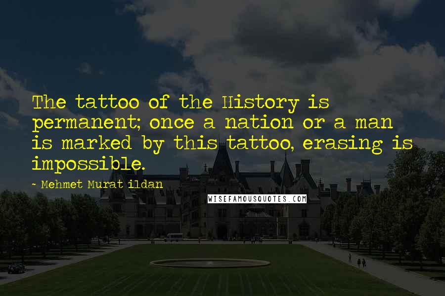 Mehmet Murat Ildan Quotes: The tattoo of the History is permanent; once a nation or a man is marked by this tattoo, erasing is impossible.