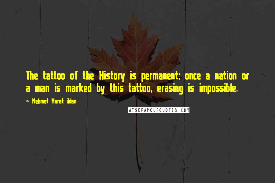 Mehmet Murat Ildan Quotes: The tattoo of the History is permanent; once a nation or a man is marked by this tattoo, erasing is impossible.