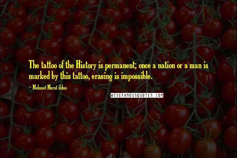 Mehmet Murat Ildan Quotes: The tattoo of the History is permanent; once a nation or a man is marked by this tattoo, erasing is impossible.