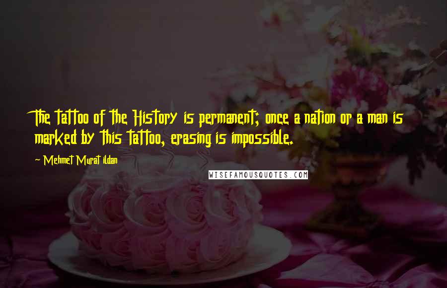 Mehmet Murat Ildan Quotes: The tattoo of the History is permanent; once a nation or a man is marked by this tattoo, erasing is impossible.