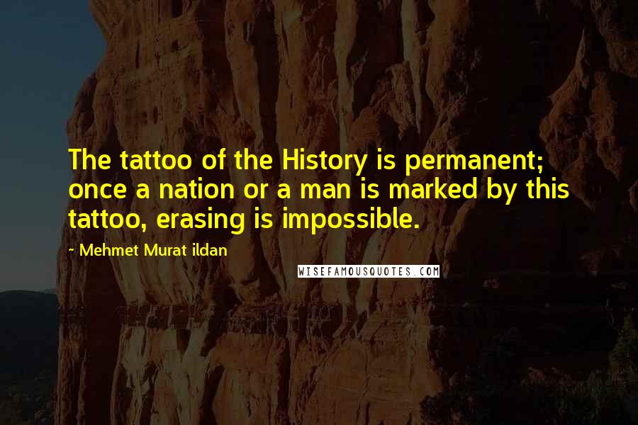 Mehmet Murat Ildan Quotes: The tattoo of the History is permanent; once a nation or a man is marked by this tattoo, erasing is impossible.