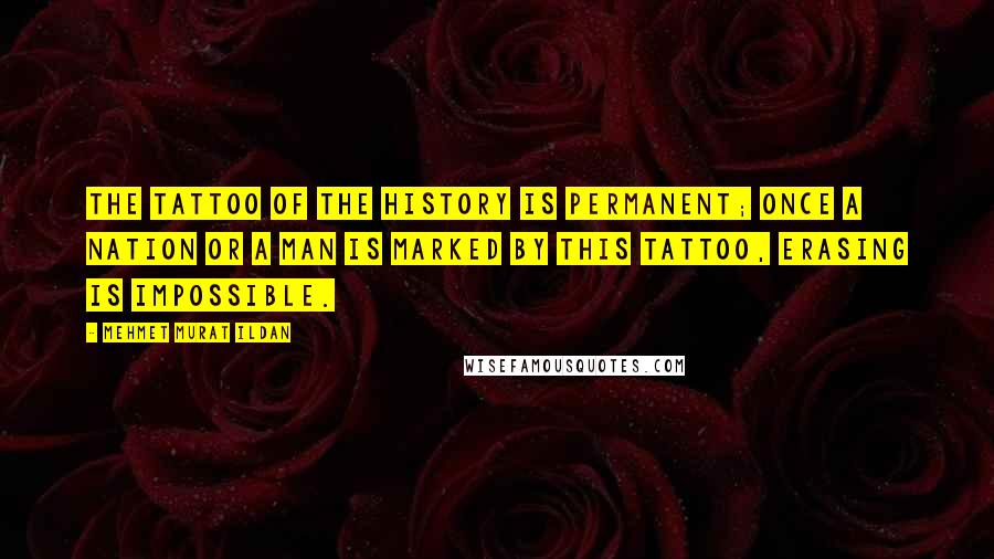 Mehmet Murat Ildan Quotes: The tattoo of the History is permanent; once a nation or a man is marked by this tattoo, erasing is impossible.