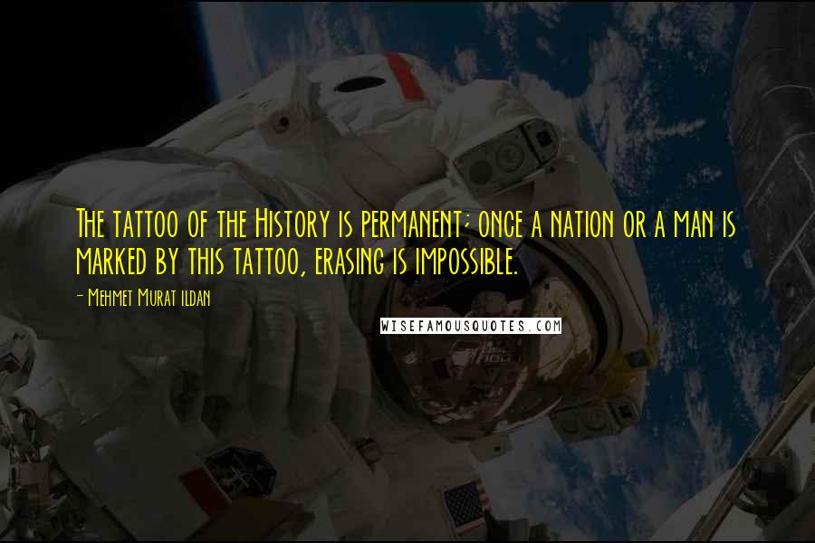 Mehmet Murat Ildan Quotes: The tattoo of the History is permanent; once a nation or a man is marked by this tattoo, erasing is impossible.