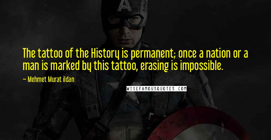 Mehmet Murat Ildan Quotes: The tattoo of the History is permanent; once a nation or a man is marked by this tattoo, erasing is impossible.