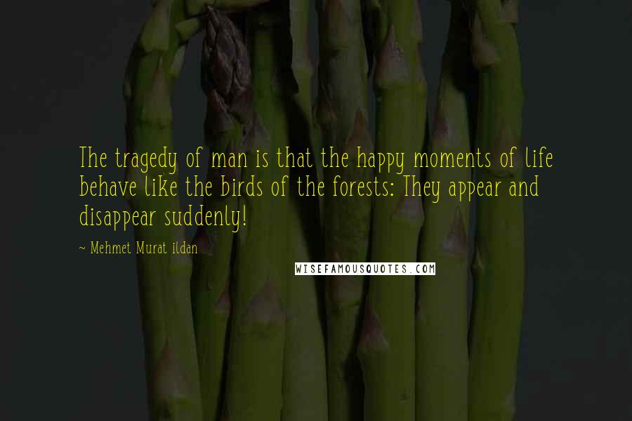 Mehmet Murat Ildan Quotes: The tragedy of man is that the happy moments of life behave like the birds of the forests: They appear and disappear suddenly!