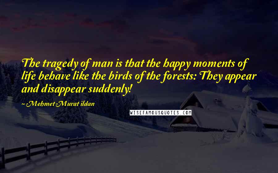 Mehmet Murat Ildan Quotes: The tragedy of man is that the happy moments of life behave like the birds of the forests: They appear and disappear suddenly!