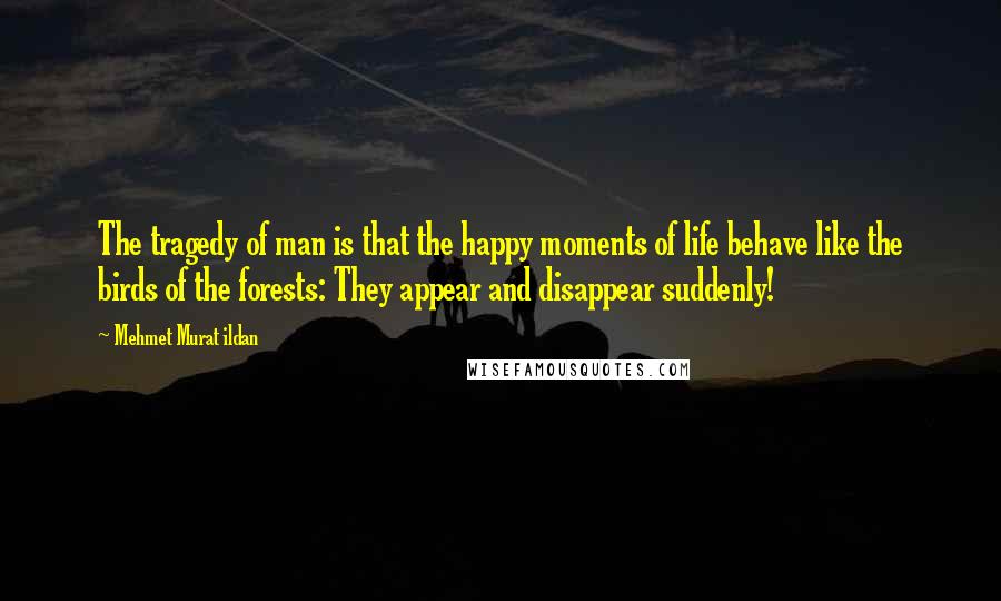 Mehmet Murat Ildan Quotes: The tragedy of man is that the happy moments of life behave like the birds of the forests: They appear and disappear suddenly!