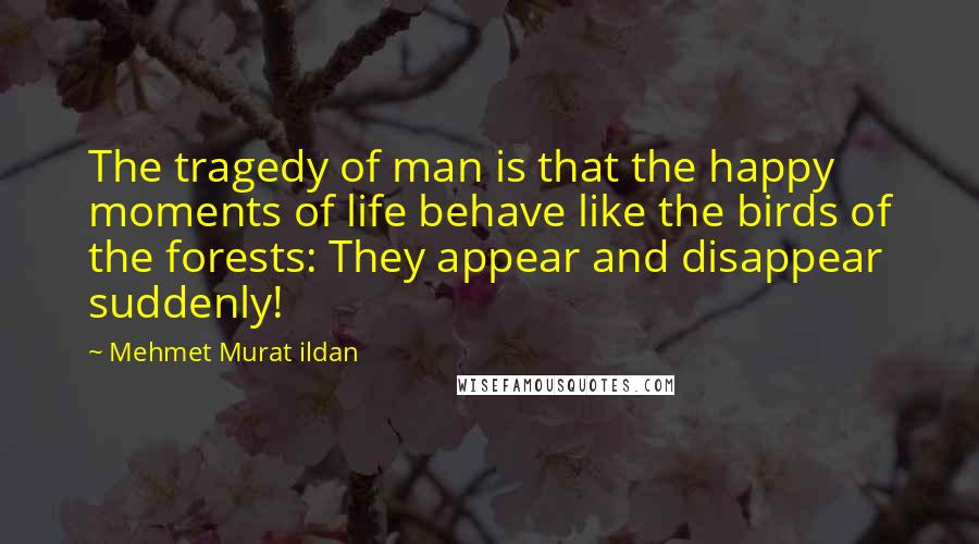 Mehmet Murat Ildan Quotes: The tragedy of man is that the happy moments of life behave like the birds of the forests: They appear and disappear suddenly!