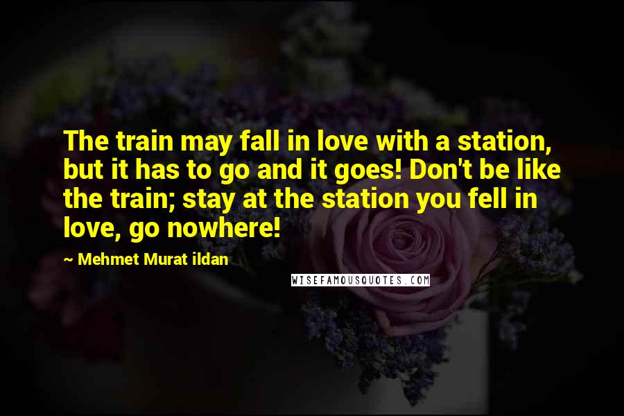 Mehmet Murat Ildan Quotes: The train may fall in love with a station, but it has to go and it goes! Don't be like the train; stay at the station you fell in love, go nowhere!