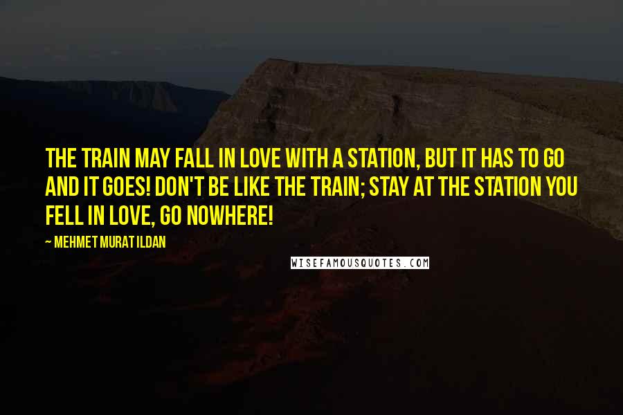 Mehmet Murat Ildan Quotes: The train may fall in love with a station, but it has to go and it goes! Don't be like the train; stay at the station you fell in love, go nowhere!