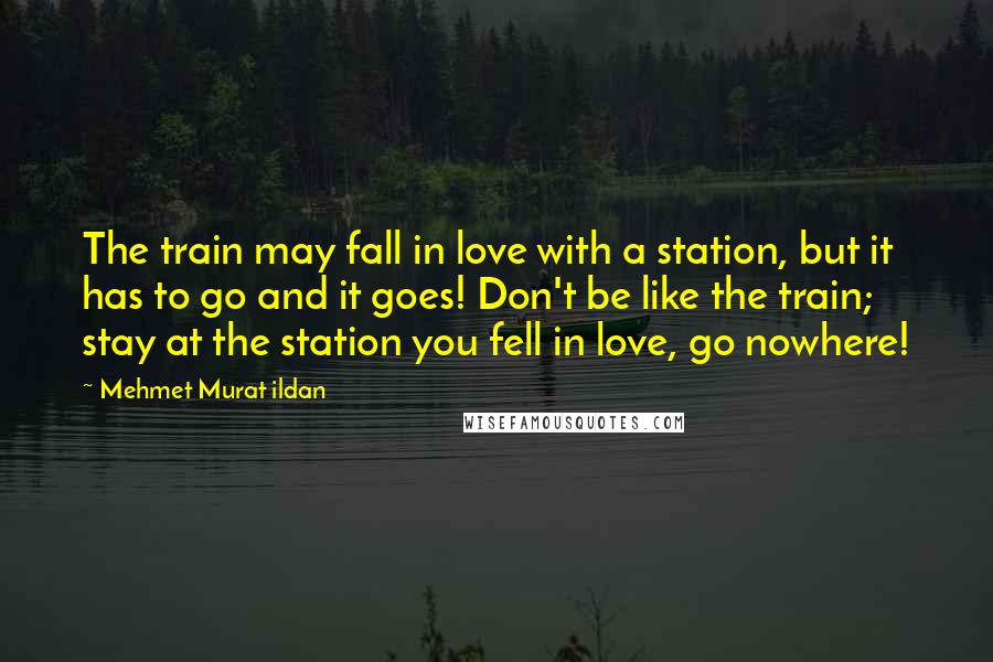 Mehmet Murat Ildan Quotes: The train may fall in love with a station, but it has to go and it goes! Don't be like the train; stay at the station you fell in love, go nowhere!