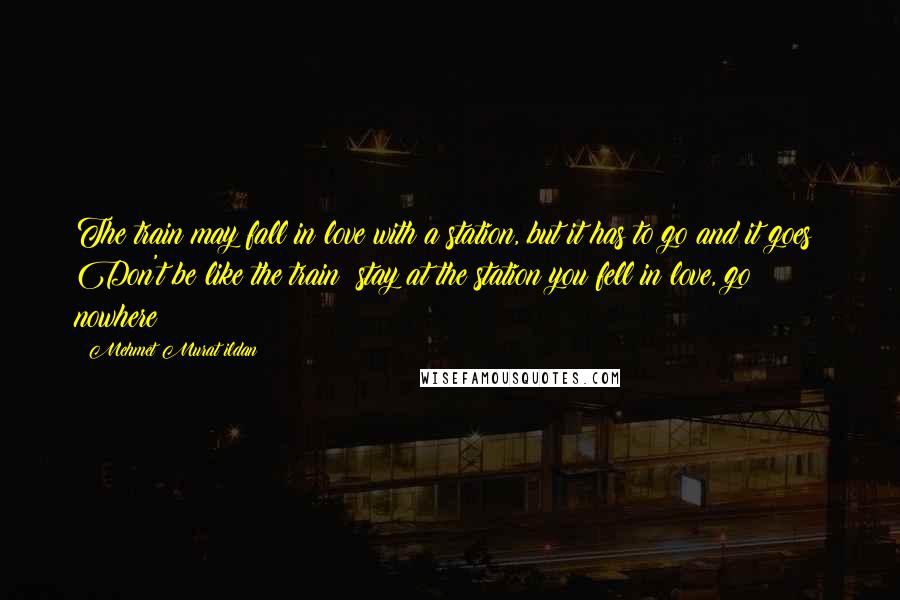 Mehmet Murat Ildan Quotes: The train may fall in love with a station, but it has to go and it goes! Don't be like the train; stay at the station you fell in love, go nowhere!