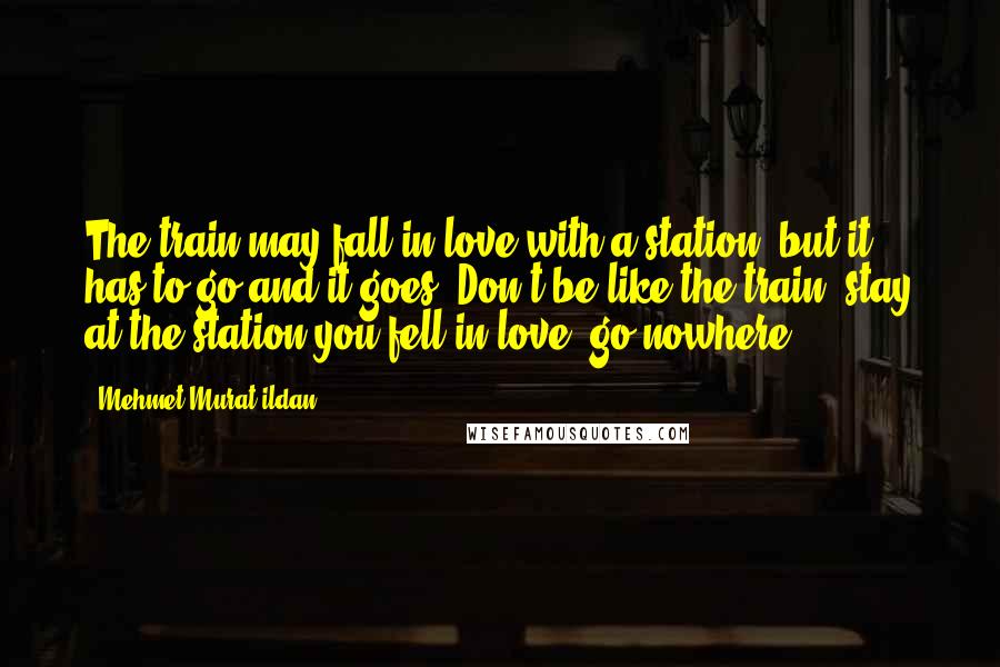 Mehmet Murat Ildan Quotes: The train may fall in love with a station, but it has to go and it goes! Don't be like the train; stay at the station you fell in love, go nowhere!