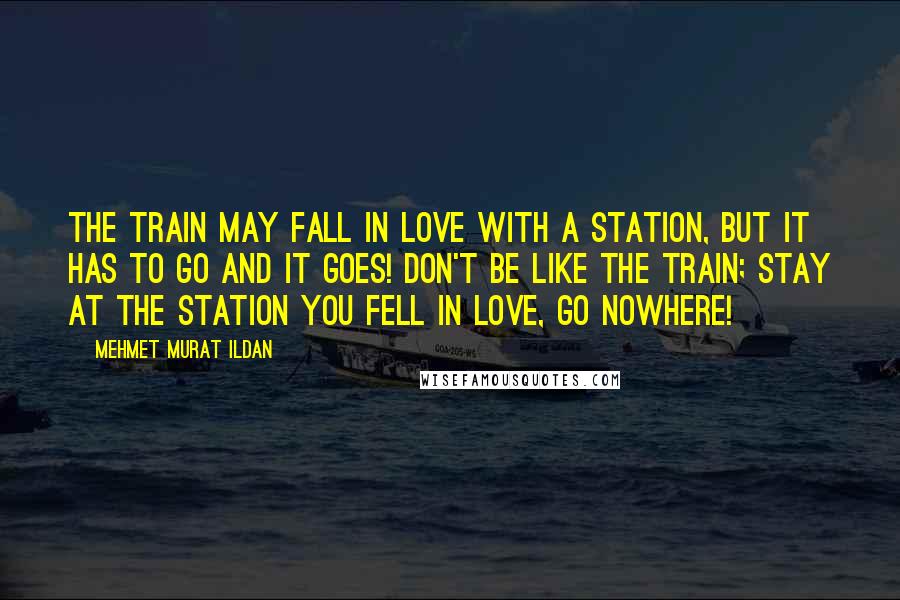 Mehmet Murat Ildan Quotes: The train may fall in love with a station, but it has to go and it goes! Don't be like the train; stay at the station you fell in love, go nowhere!