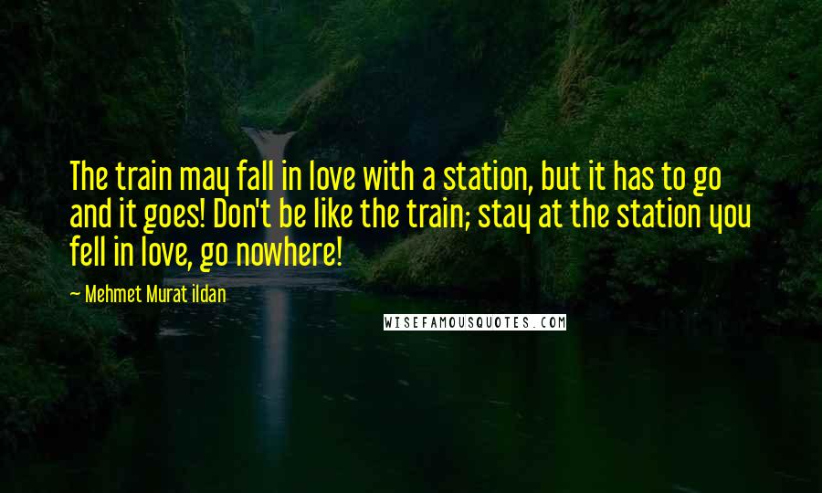 Mehmet Murat Ildan Quotes: The train may fall in love with a station, but it has to go and it goes! Don't be like the train; stay at the station you fell in love, go nowhere!