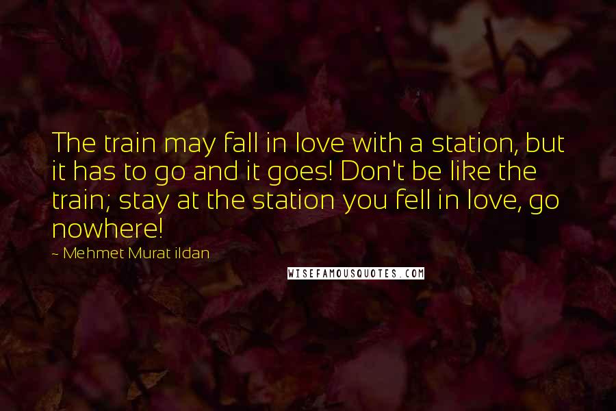 Mehmet Murat Ildan Quotes: The train may fall in love with a station, but it has to go and it goes! Don't be like the train; stay at the station you fell in love, go nowhere!