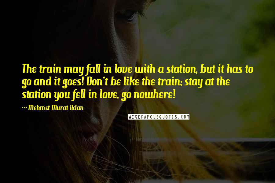 Mehmet Murat Ildan Quotes: The train may fall in love with a station, but it has to go and it goes! Don't be like the train; stay at the station you fell in love, go nowhere!