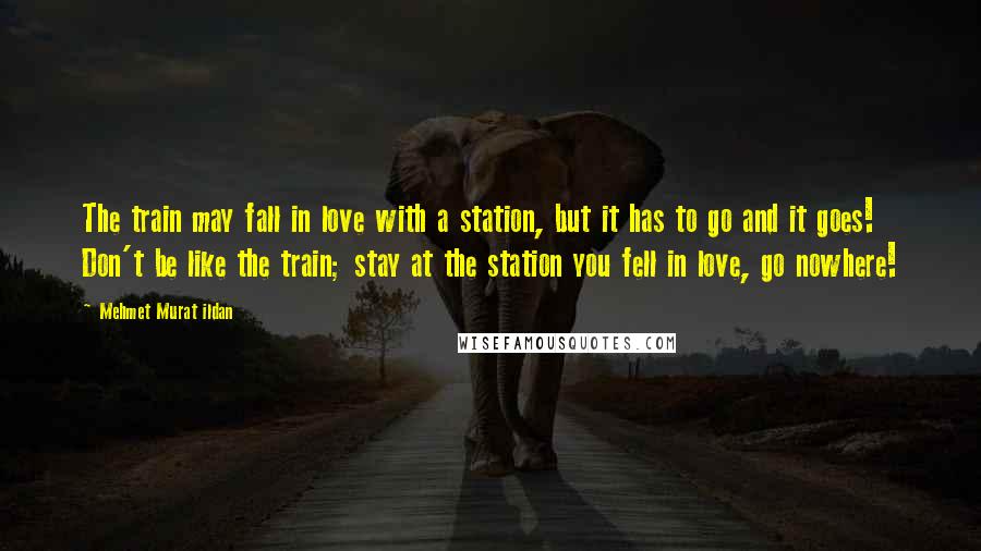 Mehmet Murat Ildan Quotes: The train may fall in love with a station, but it has to go and it goes! Don't be like the train; stay at the station you fell in love, go nowhere!