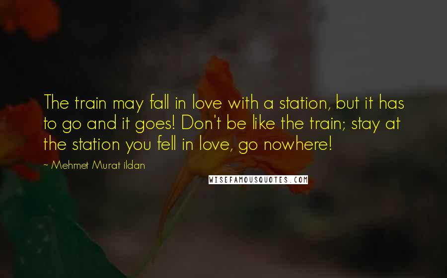 Mehmet Murat Ildan Quotes: The train may fall in love with a station, but it has to go and it goes! Don't be like the train; stay at the station you fell in love, go nowhere!