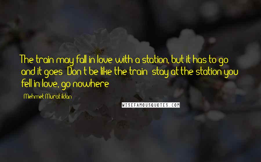 Mehmet Murat Ildan Quotes: The train may fall in love with a station, but it has to go and it goes! Don't be like the train; stay at the station you fell in love, go nowhere!