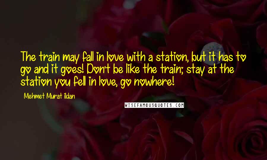 Mehmet Murat Ildan Quotes: The train may fall in love with a station, but it has to go and it goes! Don't be like the train; stay at the station you fell in love, go nowhere!