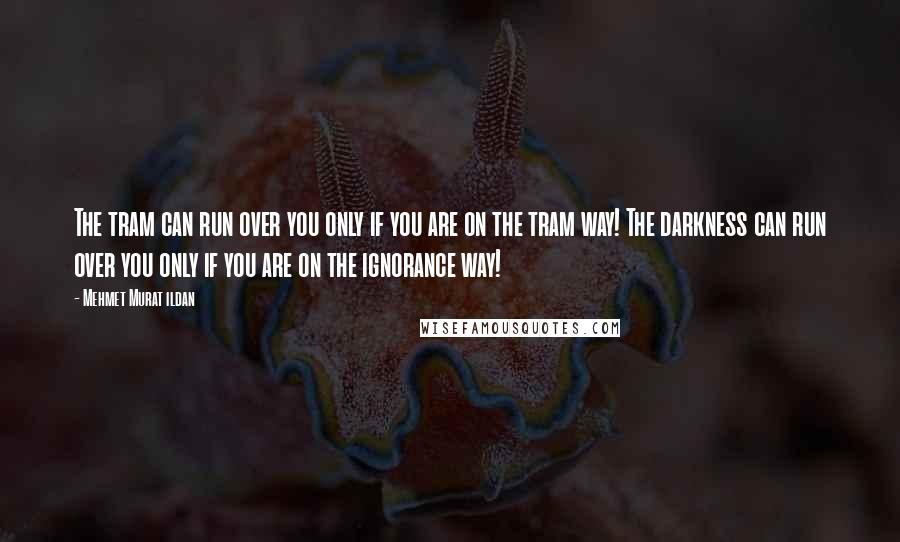 Mehmet Murat Ildan Quotes: The tram can run over you only if you are on the tram way! The darkness can run over you only if you are on the ignorance way!