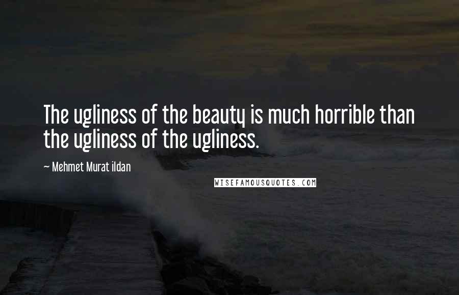 Mehmet Murat Ildan Quotes: The ugliness of the beauty is much horrible than the ugliness of the ugliness.