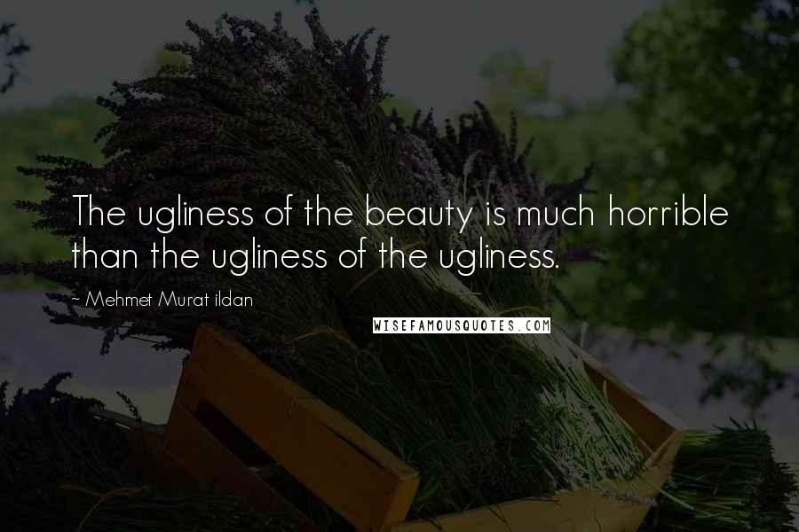 Mehmet Murat Ildan Quotes: The ugliness of the beauty is much horrible than the ugliness of the ugliness.