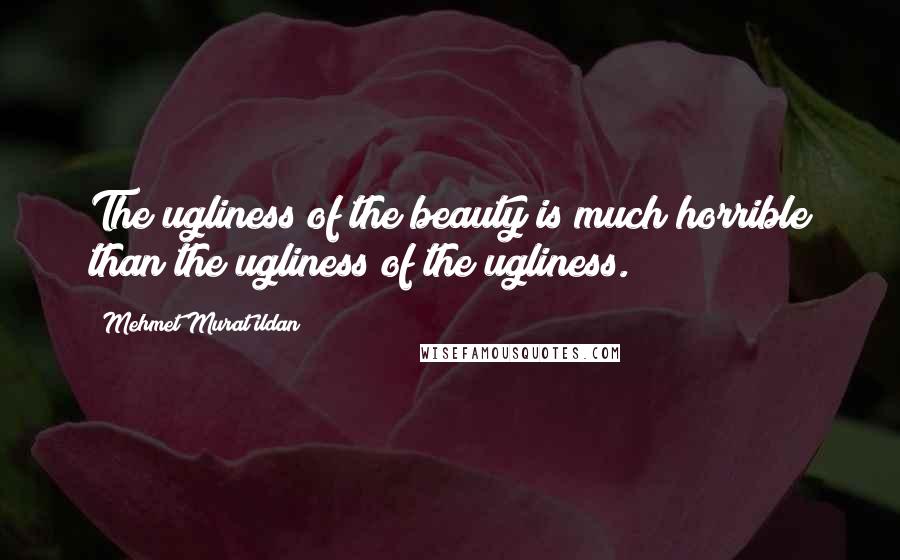 Mehmet Murat Ildan Quotes: The ugliness of the beauty is much horrible than the ugliness of the ugliness.