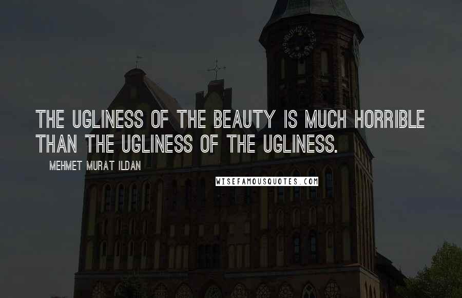 Mehmet Murat Ildan Quotes: The ugliness of the beauty is much horrible than the ugliness of the ugliness.