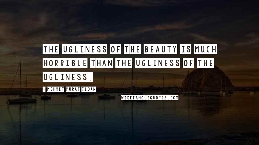 Mehmet Murat Ildan Quotes: The ugliness of the beauty is much horrible than the ugliness of the ugliness.
