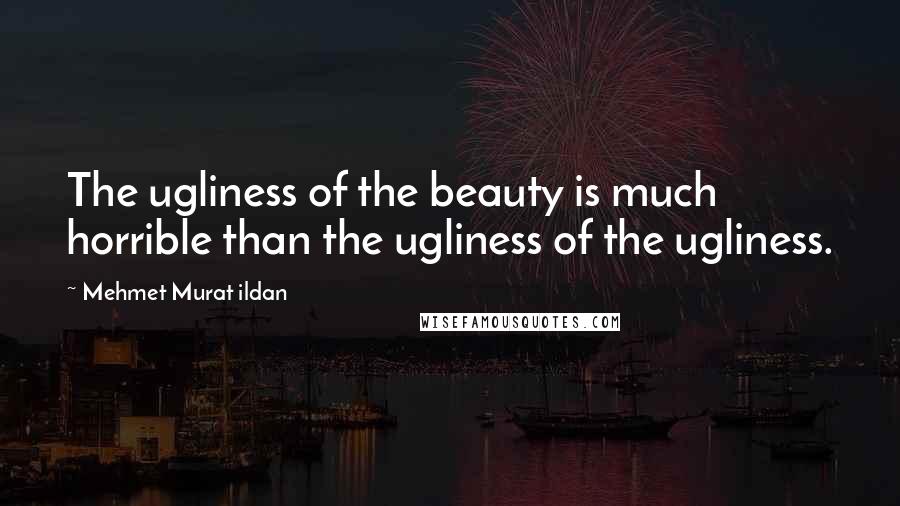 Mehmet Murat Ildan Quotes: The ugliness of the beauty is much horrible than the ugliness of the ugliness.