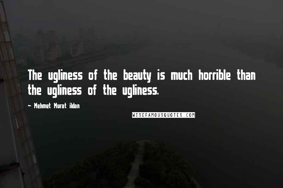 Mehmet Murat Ildan Quotes: The ugliness of the beauty is much horrible than the ugliness of the ugliness.