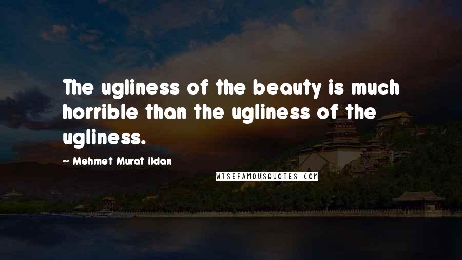 Mehmet Murat Ildan Quotes: The ugliness of the beauty is much horrible than the ugliness of the ugliness.