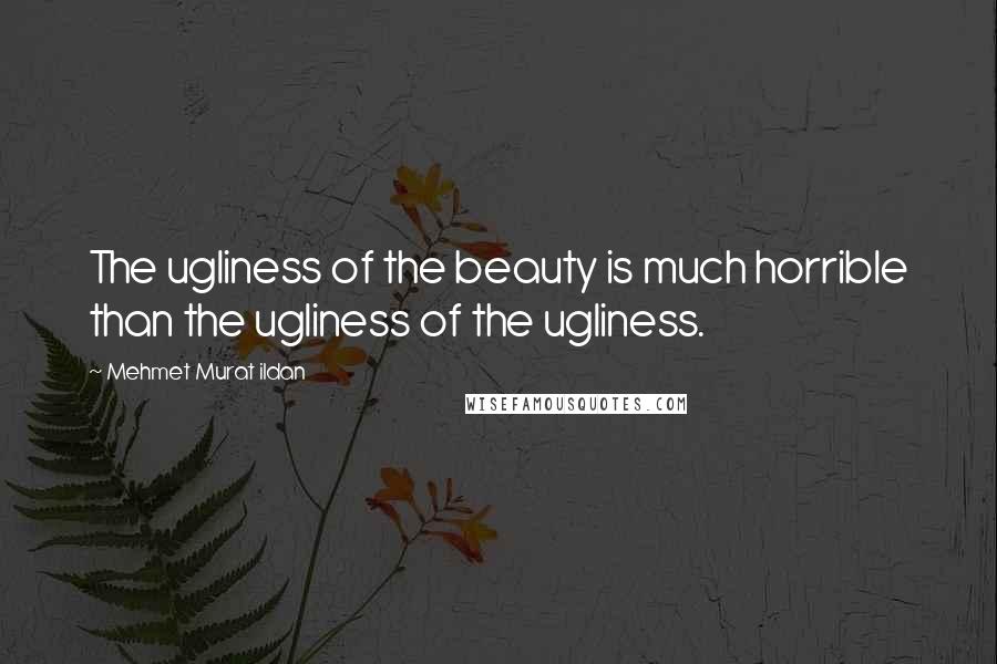 Mehmet Murat Ildan Quotes: The ugliness of the beauty is much horrible than the ugliness of the ugliness.