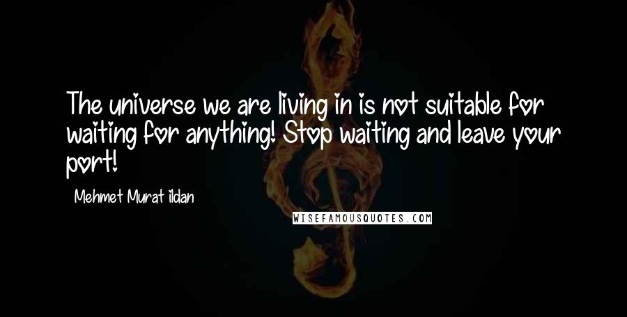 Mehmet Murat Ildan Quotes: The universe we are living in is not suitable for waiting for anything! Stop waiting and leave your port!