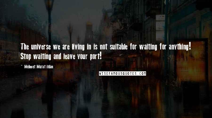 Mehmet Murat Ildan Quotes: The universe we are living in is not suitable for waiting for anything! Stop waiting and leave your port!