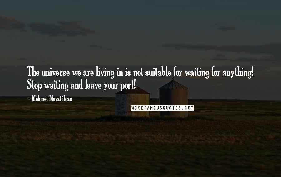 Mehmet Murat Ildan Quotes: The universe we are living in is not suitable for waiting for anything! Stop waiting and leave your port!