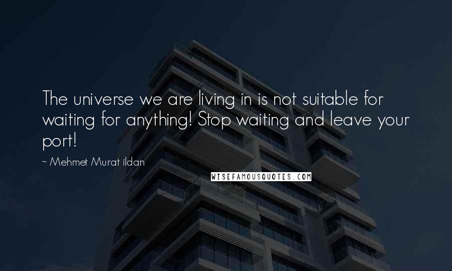 Mehmet Murat Ildan Quotes: The universe we are living in is not suitable for waiting for anything! Stop waiting and leave your port!