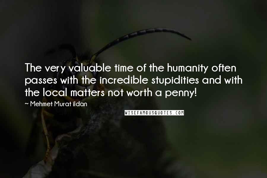 Mehmet Murat Ildan Quotes: The very valuable time of the humanity often passes with the incredible stupidities and with the local matters not worth a penny!