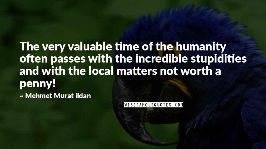 Mehmet Murat Ildan Quotes: The very valuable time of the humanity often passes with the incredible stupidities and with the local matters not worth a penny!